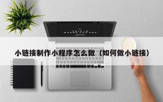 日照小链接制作小程序怎么做（如何做小链接）