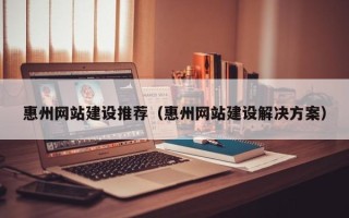 日照惠州网站建设推荐（惠州网站建设解决方案）