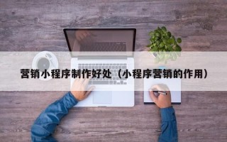 日照营销小程序制作好处（小程序营销的作用）