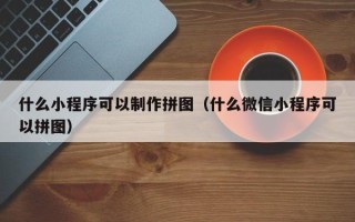 日照什么小程序可以制作拼图（什么微信小程序可以拼图）