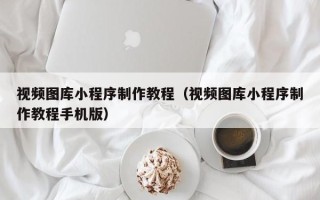 日照视频图库小程序制作教程（视频图库小程序制作教程手机版）