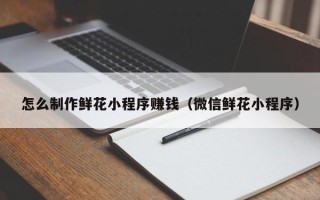 日照怎么制作鲜花小程序赚钱（微信鲜花小程序）
